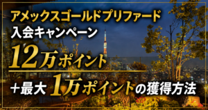 アメックスゴールドプリファード入会キャンペーン｜12万ポイント＋最大1万ポイントの獲得方法